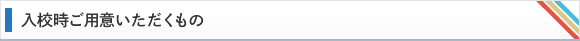 入校時ご用意いただくもの