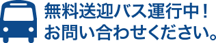 無料送迎バス運行中！お問い合わせください。